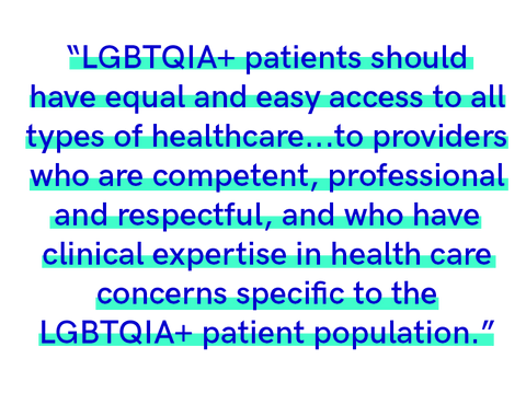 Author quote reading, "LGBTQIA+ patients should have equal and easy access to all types of healthcare...to providers who are competent, professional and respectful, and who have clinical expertise in health care concerns specific to the LGBTQIA+ patient population."