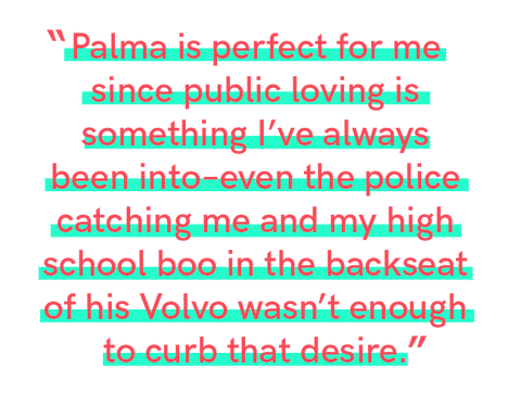     “Palma is perfect for me since public loving is something I’ve always been into–even the police catching me and my high school boo in the backseat of his Volvo wasn’t enough to curb that desire.”